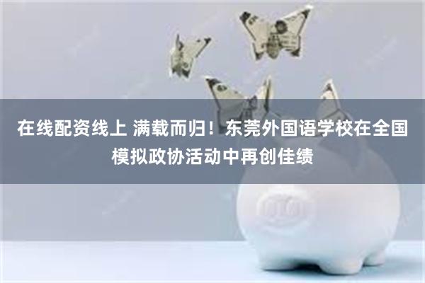 在线配资线上 满载而归！东莞外国语学校在全国模拟政协活动中再创佳绩