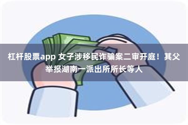 杠杆股票app 女子涉移民诈骗案二审开庭！其父举报湖南一派出所所长等人