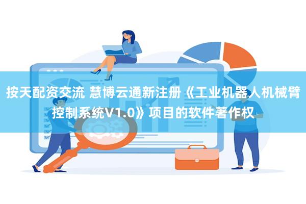 按天配资交流 慧博云通新注册《工业机器人机械臂控制系统V1.0》项目的软件著作权