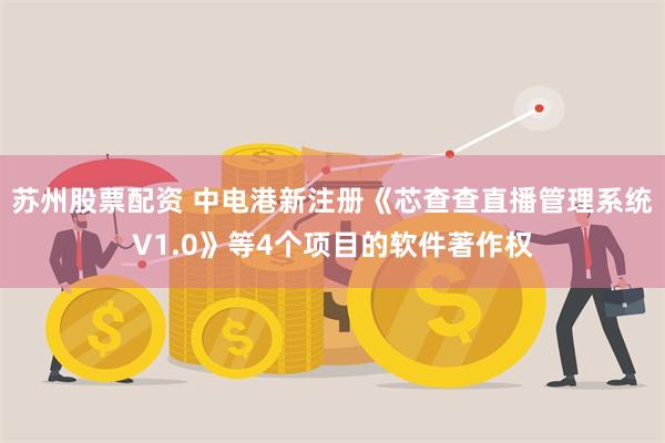 苏州股票配资 中电港新注册《芯查查直播管理系统V1.0》等4个项目的软件著作权