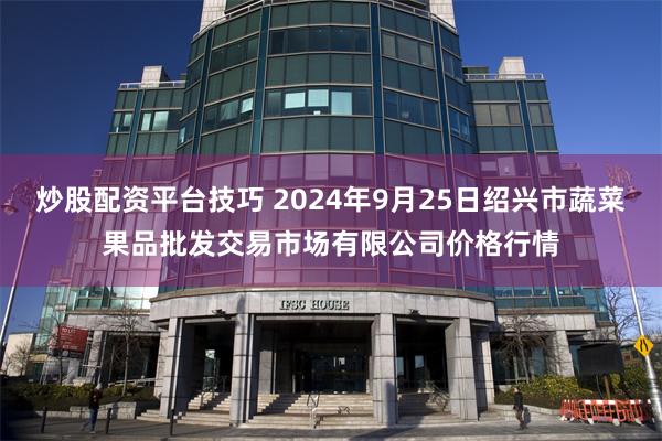 炒股配资平台技巧 2024年9月25日绍兴市蔬菜果品批发交易市场有限公司价格行情