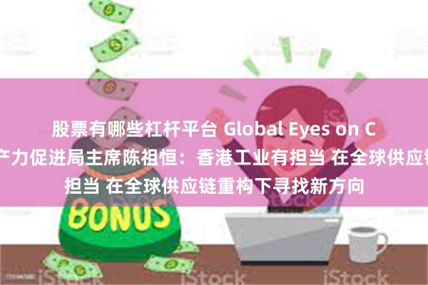 股票有哪些杠杆平台 Global Eyes on China｜对话香港生产力促进局主席陈祖恒：香港工业有担当 在全球供应链重构下寻找新方向