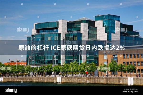 原油的杠杆 ICE原糖期货日内跌幅达2%