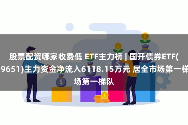 股票配资哪家收费低 ETF主力榜 | 国开债券ETF(159651)主力资金净流入6118.15万元 居全市场第一梯队