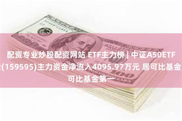 配资专业炒股配资网站 ETF主力榜 | 中证A50ETF基金(159595)主力资金净流入4095.97万元 居可比基金第一