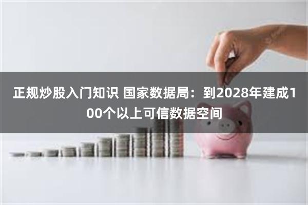 正规炒股入门知识 国家数据局：到2028年建成100个以上可信数据空间