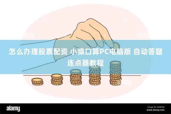 怎么办理股票配资 小猿口算PC电脑版 自动答题连点器教程