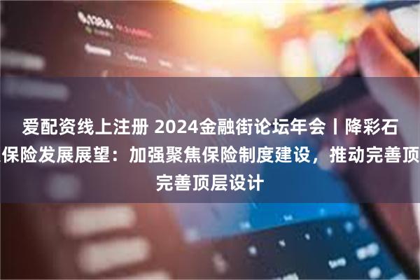 爱配资线上注册 2024金融街论坛年会丨降彩石谈巨灾保险发展展望：加强聚焦保险制度建设，推动完善顶层设计