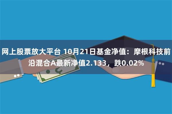 网上股票放大平台 10月21日基金净值：摩根科技前沿混合A最新净值2.133，跌0.02%