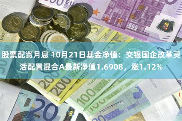 股票配资月息 10月21日基金净值：交银国企改革灵活配置混合A最新净值1.6908，涨1.12%