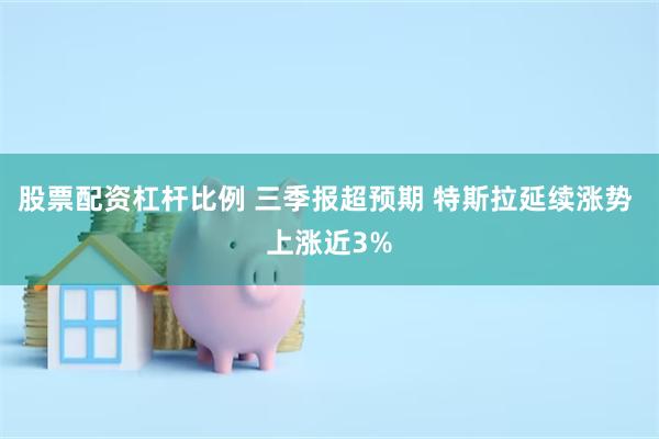 股票配资杠杆比例 三季报超预期 特斯拉延续涨势 上涨近3%