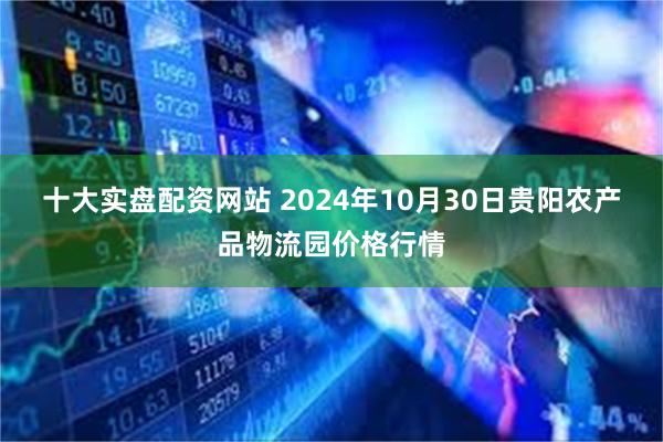 十大实盘配资网站 2024年10月30日贵阳农产品物流园价格行情