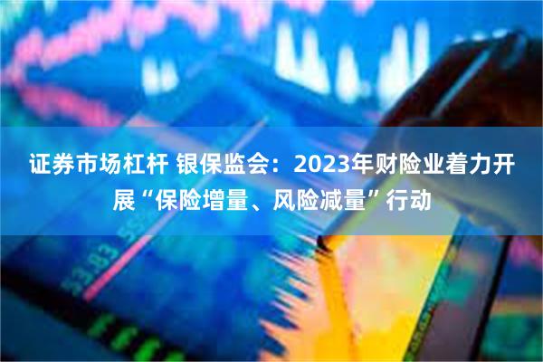 证券市场杠杆 银保监会：2023年财险业着力开展“保险增量、风险减量”行动