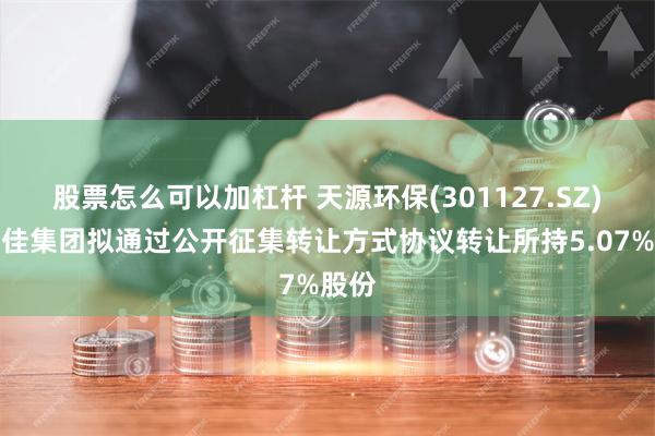 股票怎么可以加杠杆 天源环保(301127.SZ)：康佳集团拟通过公开征集转让方式协议转让所持5.07%股份