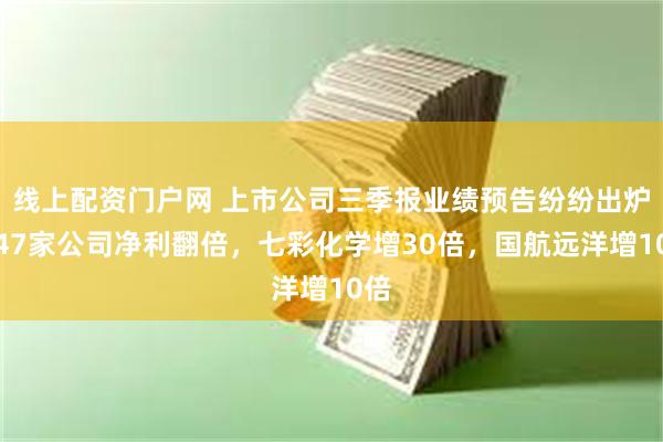 线上配资门户网 上市公司三季报业绩预告纷纷出炉，47家公司净利翻倍，七彩化学增30倍，国航远洋增10倍