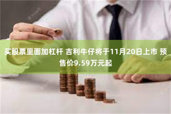 买股票里面加杠杆 吉利牛仔将于11月20日上市 预售价9.59万元起