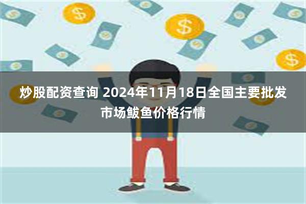 炒股配资查询 2024年11月18日全国主要批发市场鲅鱼价格行情