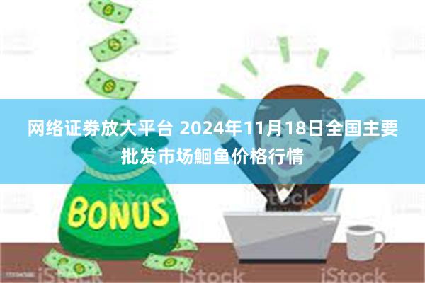 网络证劵放大平台 2024年11月18日全国主要批发市场鮰鱼价格行情