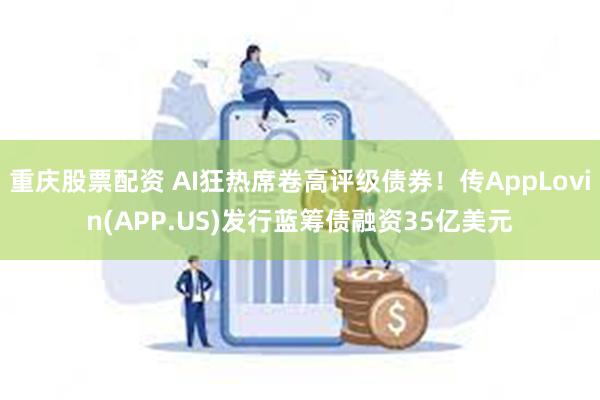 重庆股票配资 AI狂热席卷高评级债券！传AppLovin(APP.US)发行蓝筹债融资35亿美元