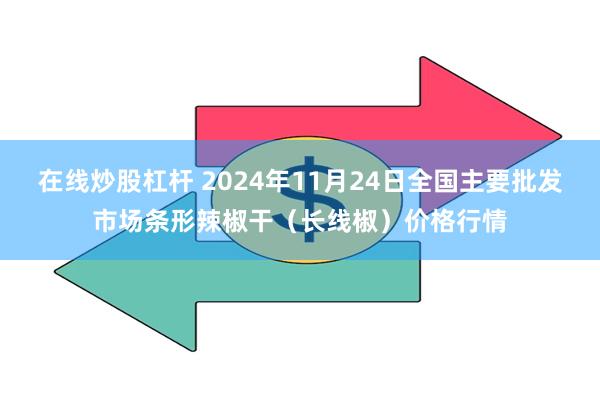 在线炒股杠杆 2024年11月24日全国主要批发市场条形辣椒干（长线椒）价格行情