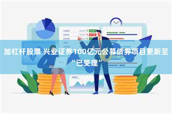 加杠杆股票 兴业证券100亿元公募债券项目更新至“已受理”