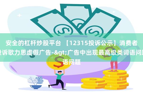 安全的杠杆炒股平台 【12315投诉公示】消费者投诉歌力思虚假广告->广告中出现最高级类词语问题