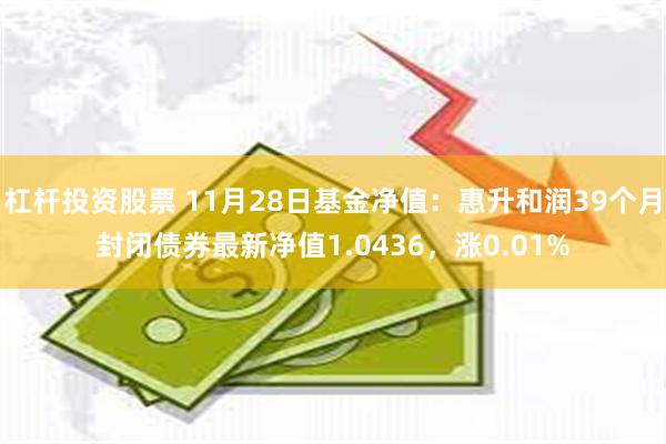 杠杆投资股票 11月28日基金净值：惠升和润39个月封闭债券最新净值1.0436，涨0.01%