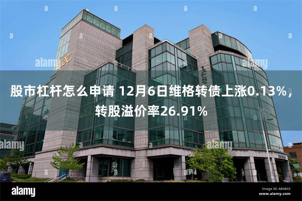 股市杠杆怎么申请 12月6日维格转债上涨0.13%，转股溢价率26.91%