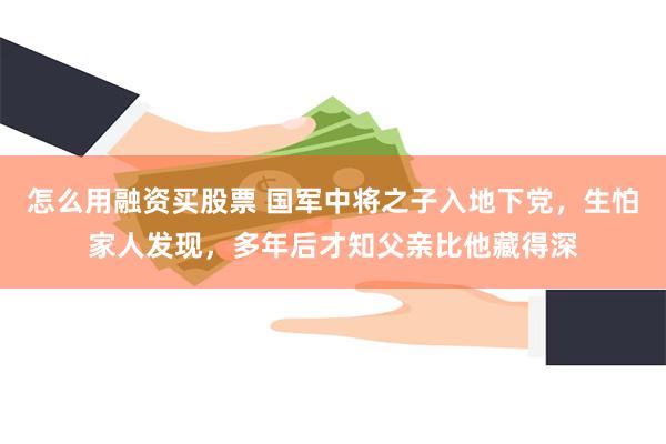 怎么用融资买股票 国军中将之子入地下党，生怕家人发现，多年后才知父亲比他藏得深