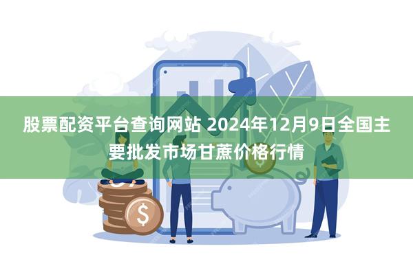 股票配资平台查询网站 2024年12月9日全国主要批发市场甘蔗价格行情