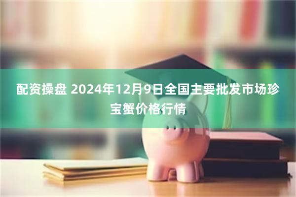 配资操盘 2024年12月9日全国主要批发市场珍宝蟹价格行情