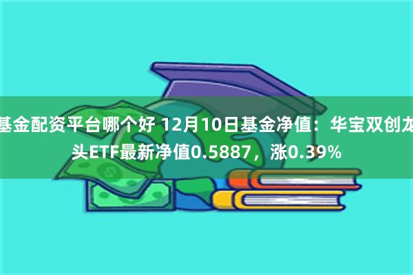 基金配资平台哪个好 12月10日基金净值：华宝双创龙头ETF最新净值0.5887，涨0.39%