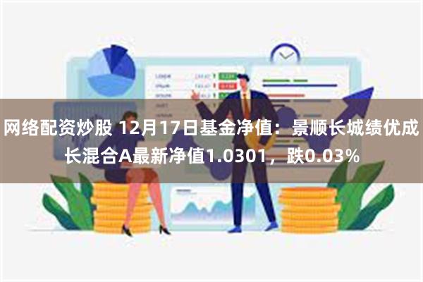 网络配资炒股 12月17日基金净值：景顺长城绩优成长混合A最新净值1.0301，跌0.03%