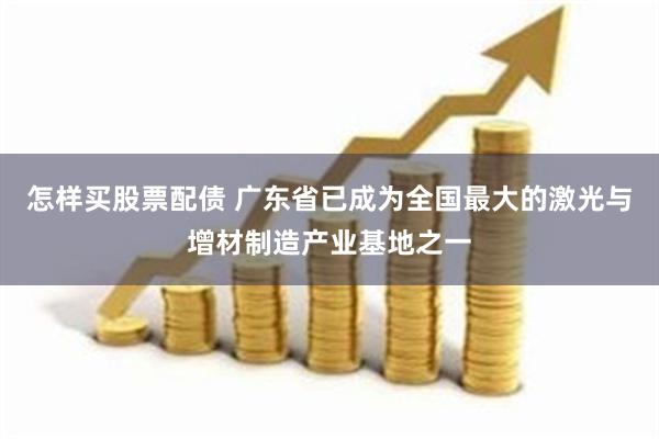 怎样买股票配债 广东省已成为全国最大的激光与增材制造产业基地之一