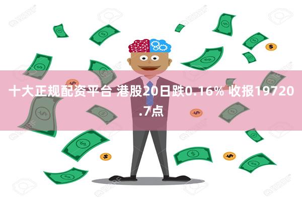 十大正规配资平台 港股20日跌0.16% 收报19720.7点