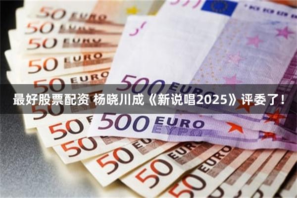 最好股票配资 杨晓川成《新说唱2025》评委了！