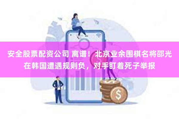 安全股票配资公司 离谱！北京业余围棋名将邵光在韩国遭遇规则负，对手盯着死子举报