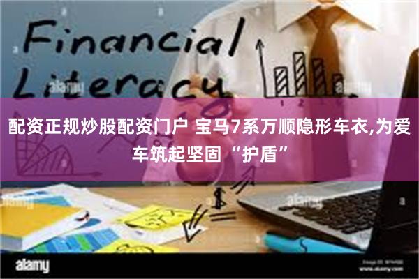 配资正规炒股配资门户 宝马7系万顺隐形车衣,为爱车筑起坚固 “护盾”