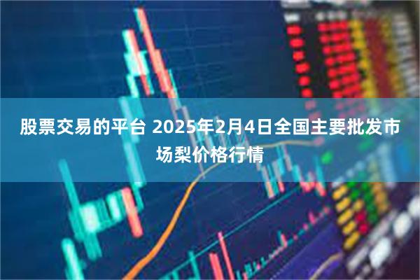 股票交易的平台 2025年2月4日全国主要批发市场梨价格行情