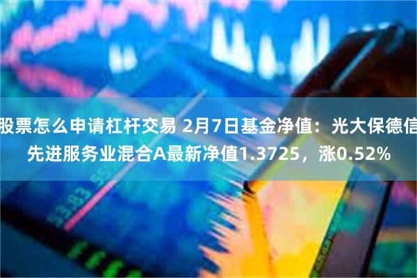 股票怎么申请杠杆交易 2月7日基金净值：光大保德信先进服务业混合A最新净值1.3725，涨0.52%