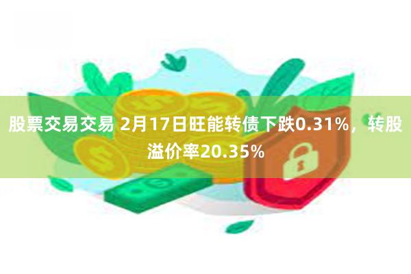 股票交易交易 2月17日旺能转债下跌0.31%，转股溢价率20.35%