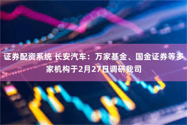 证券配资系统 长安汽车：万家基金、国金证券等多家机构于2月27日调研我司