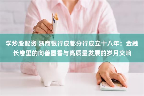 学炒股配资 浙商银行成都分行成立十八年：金融长卷里的向善墨香与高质量发展的岁月交响