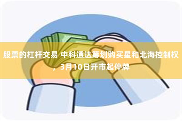 股票的杠杆交易 中科通达筹划购买星和北海控制权，3月10日开市起停牌