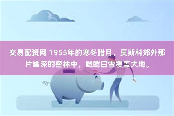 交易配资网 1955年的寒冬腊月，莫斯科郊外那片幽深的密林中，皑皑白雪覆盖大地。