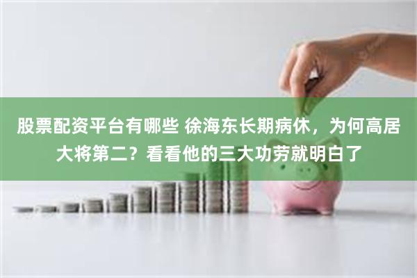 股票配资平台有哪些 徐海东长期病休，为何高居大将第二？看看他的三大功劳就明白了