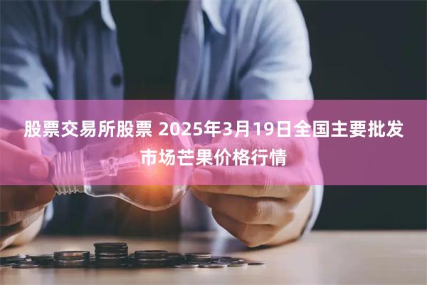 股票交易所股票 2025年3月19日全国主要批发市场芒果价格行情