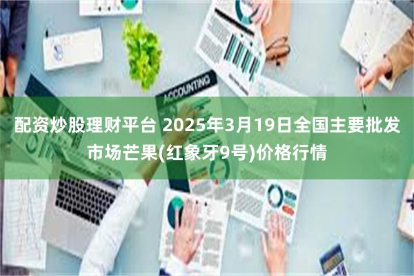 配资炒股理财平台 2025年3月19日全国主要批发市场芒果(红象牙9号)价格行情