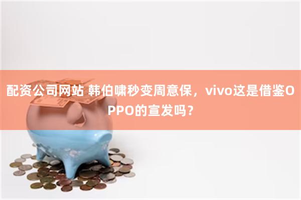 配资公司网站 韩伯啸秒变周意保，vivo这是借鉴OPPO的宣发吗？