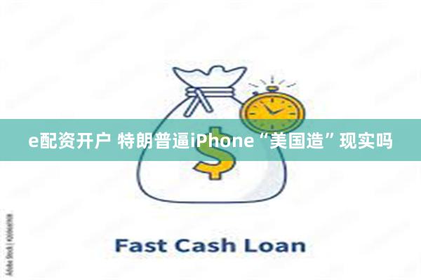 e配资开户 特朗普逼iPhone“美国造”现实吗